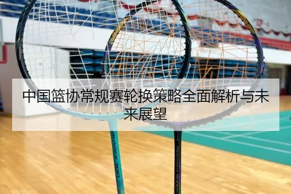 中国篮协常规赛轮换策略全面解析与未来展望