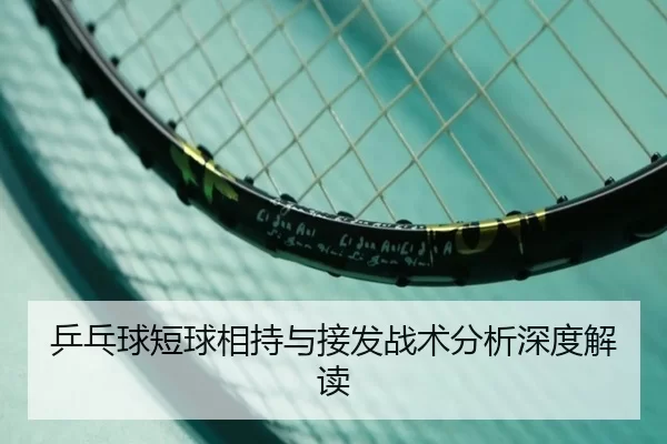 乒乓球短球相持与接发战术分析深度解读